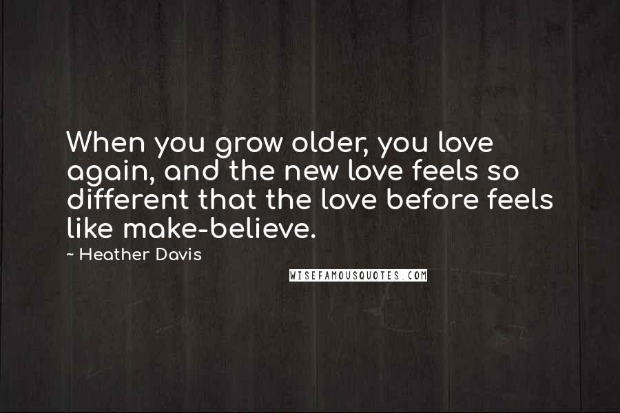Heather Davis Quotes: When you grow older, you love again, and the new love feels so different that the love before feels like make-believe.