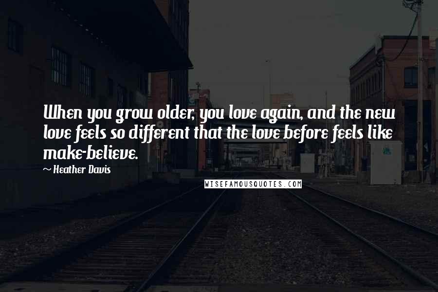 Heather Davis Quotes: When you grow older, you love again, and the new love feels so different that the love before feels like make-believe.