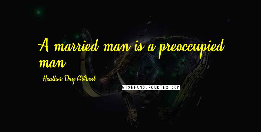 Heather Day Gilbert Quotes: A married man is a preoccupied man.