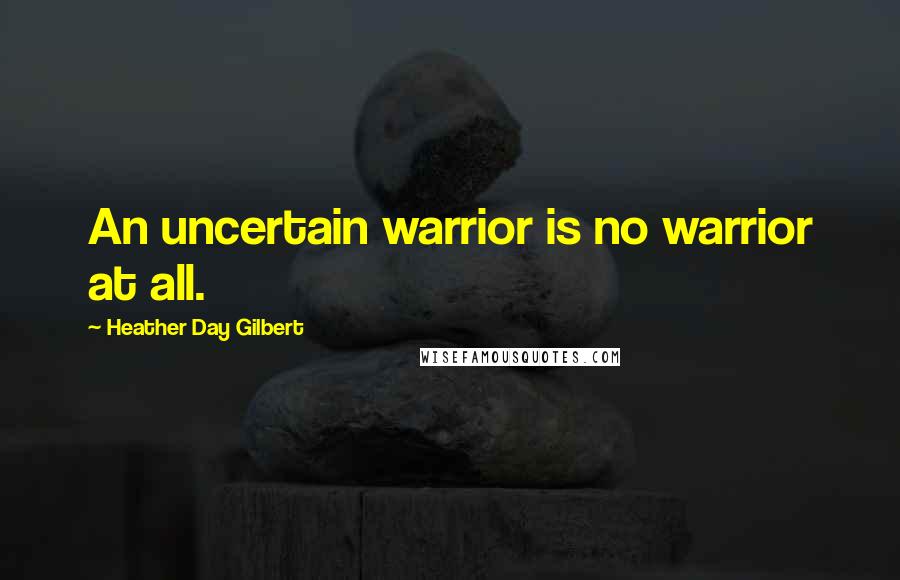 Heather Day Gilbert Quotes: An uncertain warrior is no warrior at all.