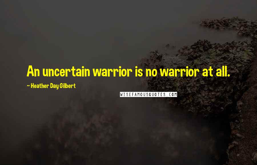 Heather Day Gilbert Quotes: An uncertain warrior is no warrior at all.