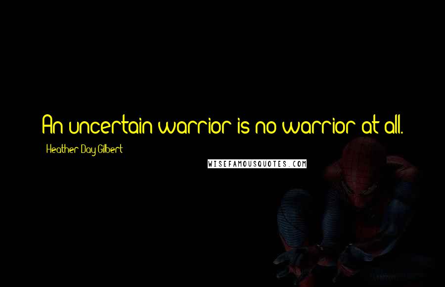 Heather Day Gilbert Quotes: An uncertain warrior is no warrior at all.