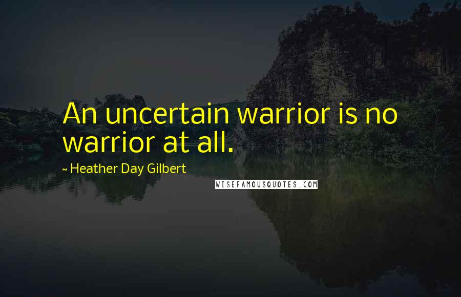 Heather Day Gilbert Quotes: An uncertain warrior is no warrior at all.