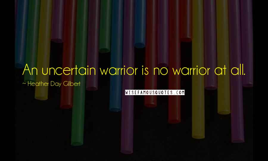 Heather Day Gilbert Quotes: An uncertain warrior is no warrior at all.