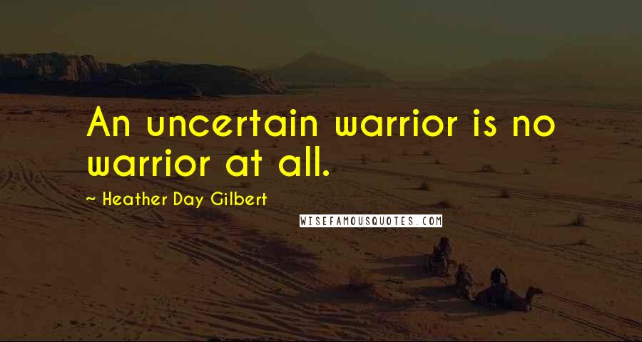 Heather Day Gilbert Quotes: An uncertain warrior is no warrior at all.