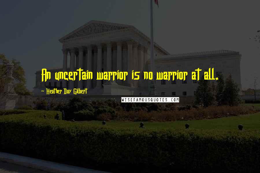 Heather Day Gilbert Quotes: An uncertain warrior is no warrior at all.