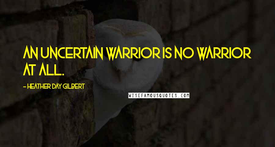 Heather Day Gilbert Quotes: An uncertain warrior is no warrior at all.