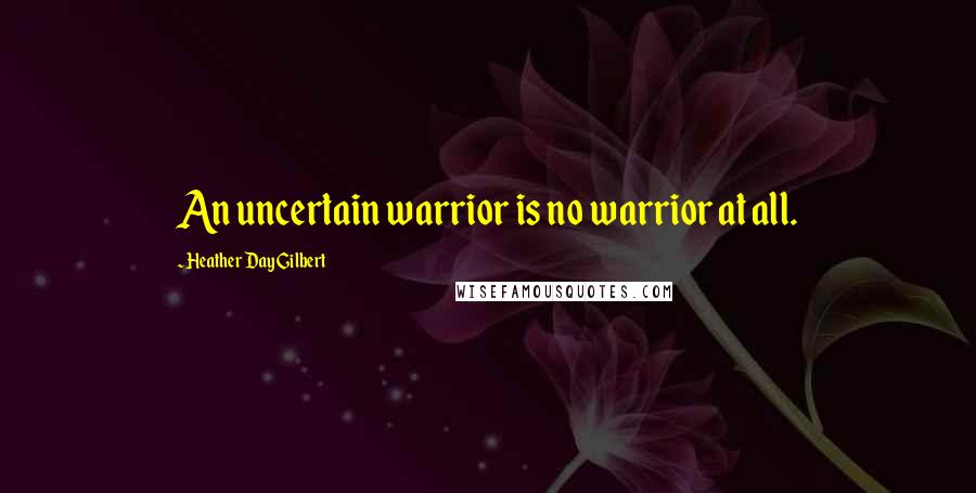 Heather Day Gilbert Quotes: An uncertain warrior is no warrior at all.