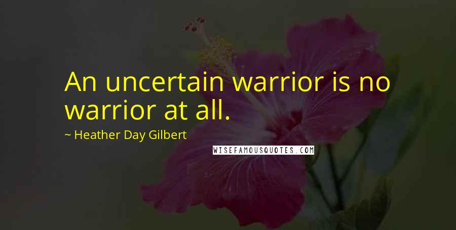 Heather Day Gilbert Quotes: An uncertain warrior is no warrior at all.