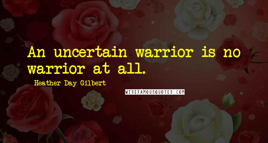 Heather Day Gilbert Quotes: An uncertain warrior is no warrior at all.