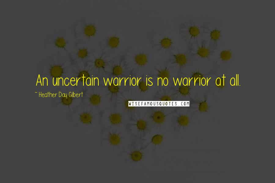 Heather Day Gilbert Quotes: An uncertain warrior is no warrior at all.