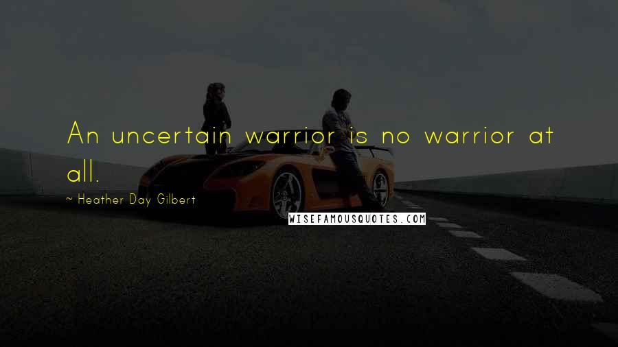 Heather Day Gilbert Quotes: An uncertain warrior is no warrior at all.