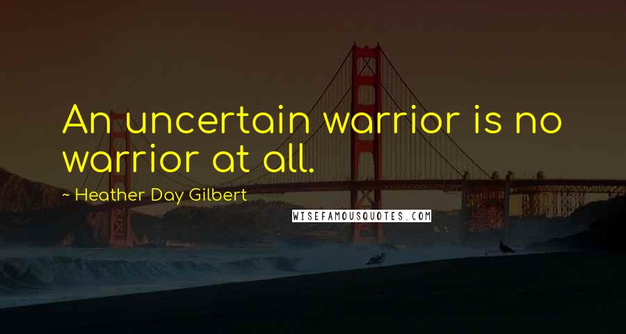 Heather Day Gilbert Quotes: An uncertain warrior is no warrior at all.