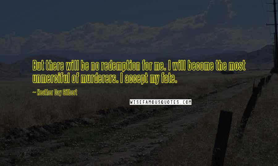 Heather Day Gilbert Quotes: But there will be no redemption for me. I will become the most unmerciful of murderers. I accept my fate.