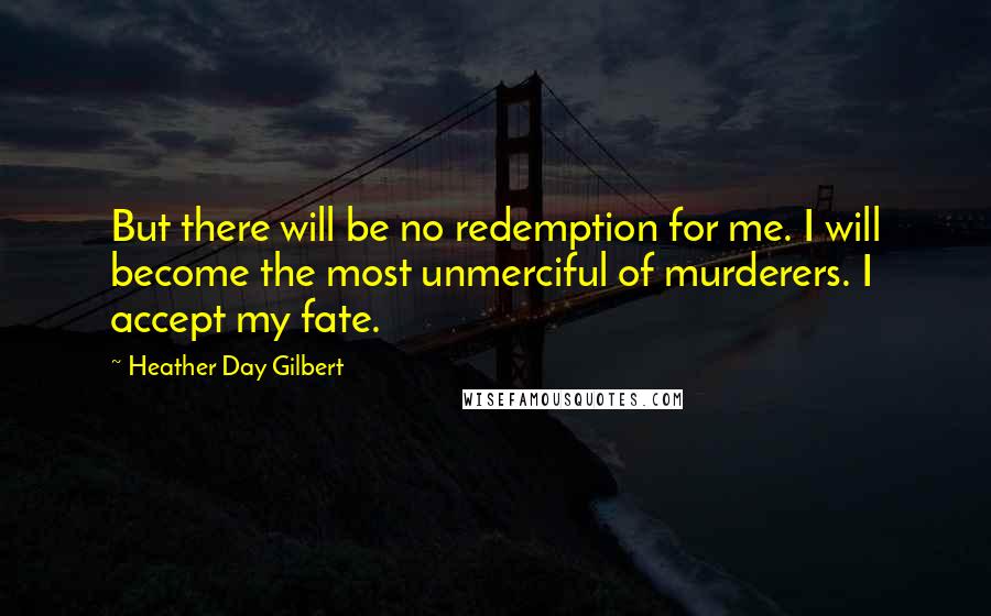 Heather Day Gilbert Quotes: But there will be no redemption for me. I will become the most unmerciful of murderers. I accept my fate.