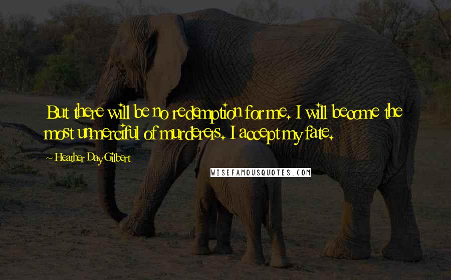 Heather Day Gilbert Quotes: But there will be no redemption for me. I will become the most unmerciful of murderers. I accept my fate.