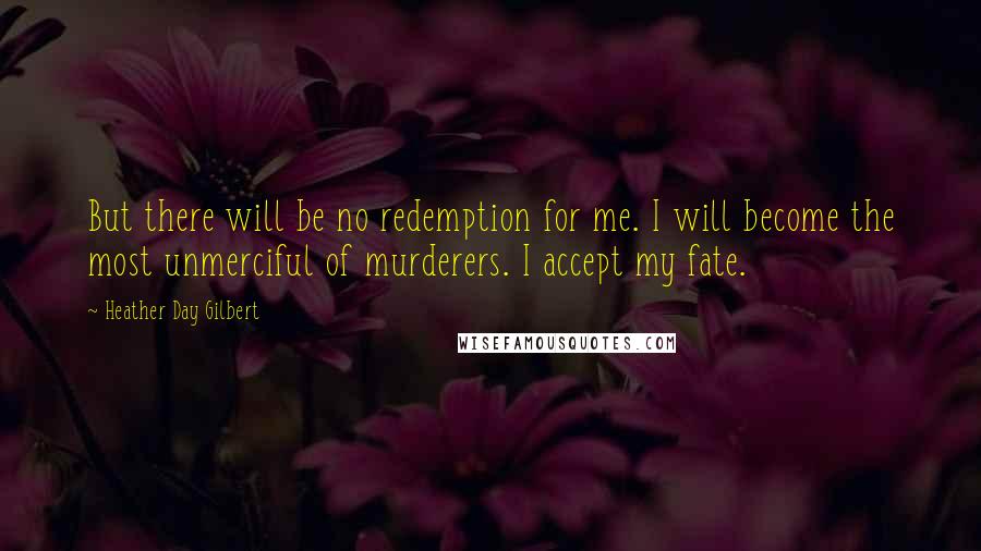 Heather Day Gilbert Quotes: But there will be no redemption for me. I will become the most unmerciful of murderers. I accept my fate.