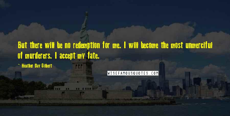 Heather Day Gilbert Quotes: But there will be no redemption for me. I will become the most unmerciful of murderers. I accept my fate.