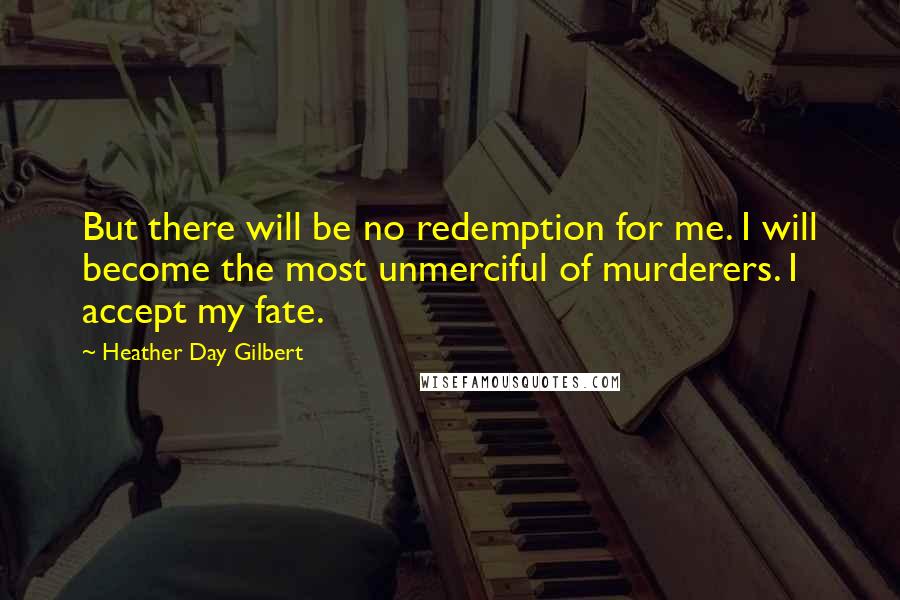 Heather Day Gilbert Quotes: But there will be no redemption for me. I will become the most unmerciful of murderers. I accept my fate.