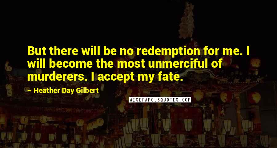 Heather Day Gilbert Quotes: But there will be no redemption for me. I will become the most unmerciful of murderers. I accept my fate.