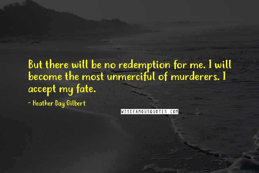 Heather Day Gilbert Quotes: But there will be no redemption for me. I will become the most unmerciful of murderers. I accept my fate.