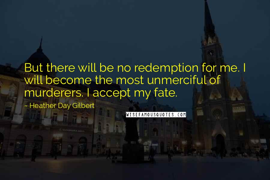 Heather Day Gilbert Quotes: But there will be no redemption for me. I will become the most unmerciful of murderers. I accept my fate.