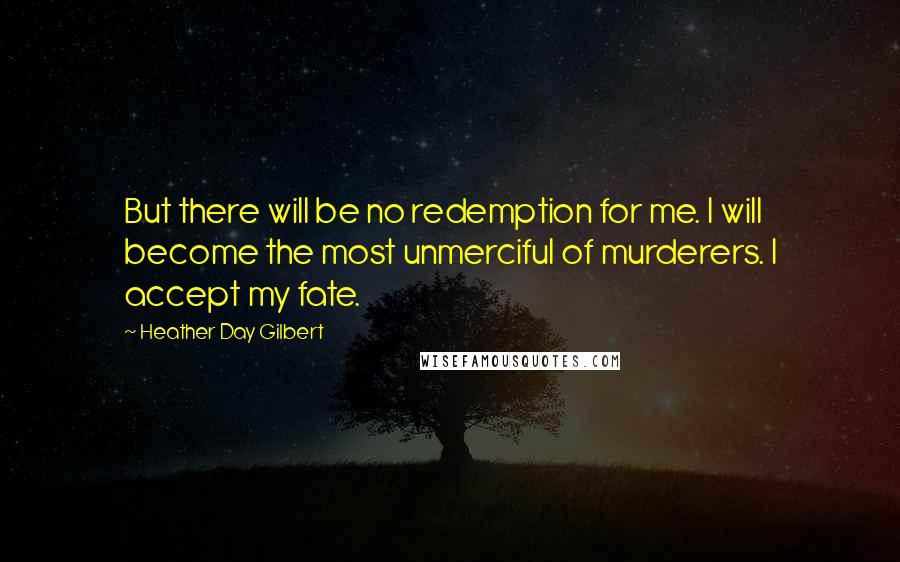 Heather Day Gilbert Quotes: But there will be no redemption for me. I will become the most unmerciful of murderers. I accept my fate.