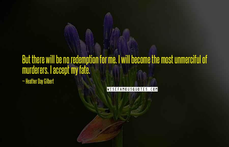 Heather Day Gilbert Quotes: But there will be no redemption for me. I will become the most unmerciful of murderers. I accept my fate.