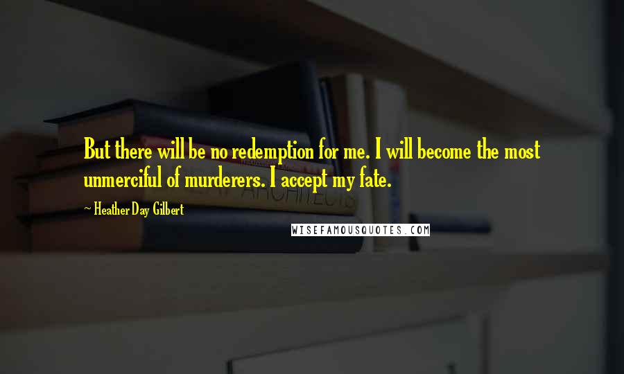 Heather Day Gilbert Quotes: But there will be no redemption for me. I will become the most unmerciful of murderers. I accept my fate.