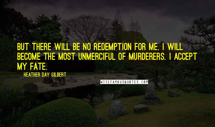 Heather Day Gilbert Quotes: But there will be no redemption for me. I will become the most unmerciful of murderers. I accept my fate.