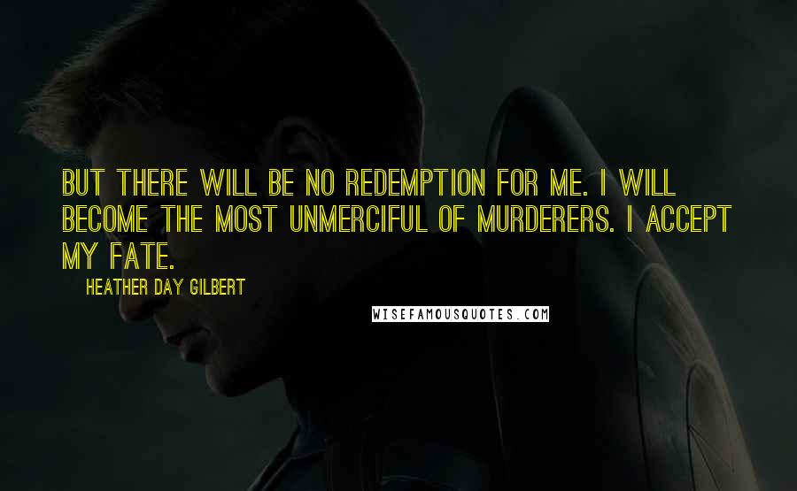 Heather Day Gilbert Quotes: But there will be no redemption for me. I will become the most unmerciful of murderers. I accept my fate.