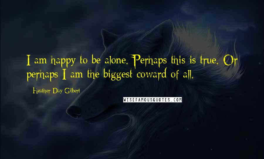 Heather Day Gilbert Quotes: I am happy to be alone. Perhaps this is true. Or perhaps I am the biggest coward of all.