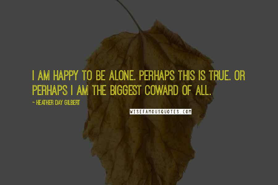 Heather Day Gilbert Quotes: I am happy to be alone. Perhaps this is true. Or perhaps I am the biggest coward of all.