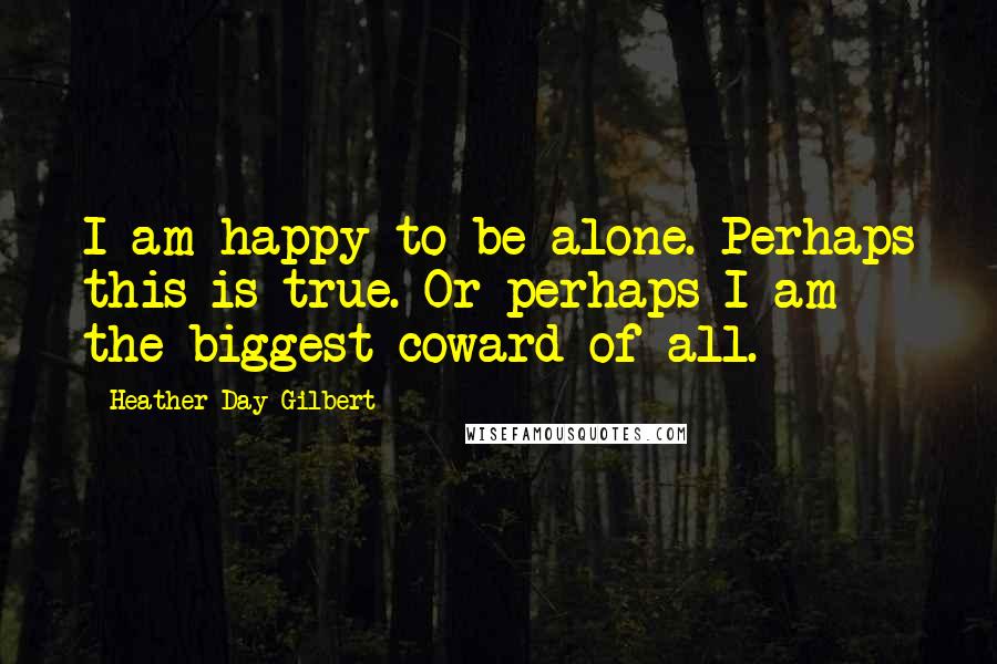 Heather Day Gilbert Quotes: I am happy to be alone. Perhaps this is true. Or perhaps I am the biggest coward of all.