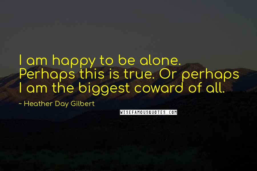 Heather Day Gilbert Quotes: I am happy to be alone. Perhaps this is true. Or perhaps I am the biggest coward of all.