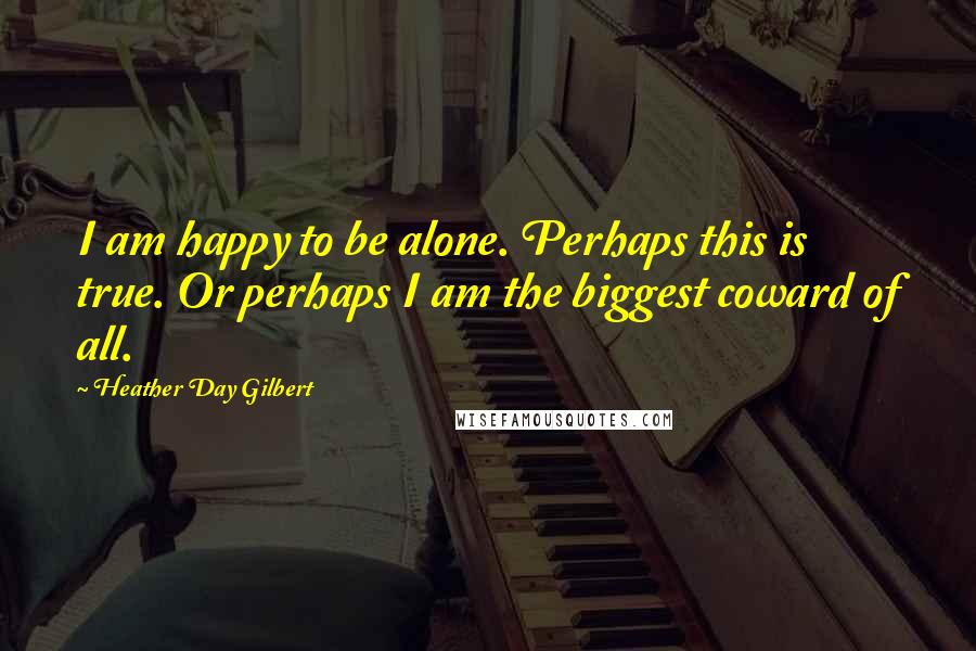 Heather Day Gilbert Quotes: I am happy to be alone. Perhaps this is true. Or perhaps I am the biggest coward of all.