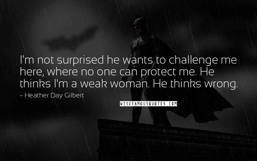 Heather Day Gilbert Quotes: I'm not surprised he wants to challenge me here, where no one can protect me. He thinks I'm a weak woman. He thinks wrong.