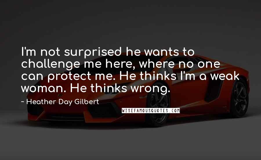 Heather Day Gilbert Quotes: I'm not surprised he wants to challenge me here, where no one can protect me. He thinks I'm a weak woman. He thinks wrong.