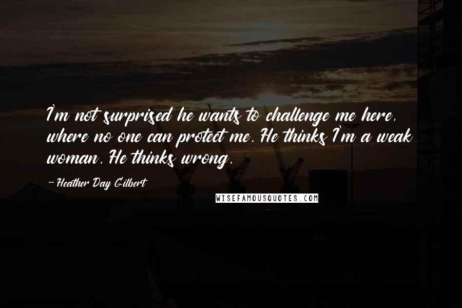 Heather Day Gilbert Quotes: I'm not surprised he wants to challenge me here, where no one can protect me. He thinks I'm a weak woman. He thinks wrong.