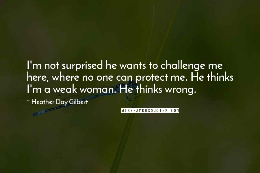 Heather Day Gilbert Quotes: I'm not surprised he wants to challenge me here, where no one can protect me. He thinks I'm a weak woman. He thinks wrong.