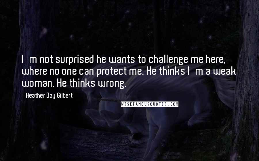 Heather Day Gilbert Quotes: I'm not surprised he wants to challenge me here, where no one can protect me. He thinks I'm a weak woman. He thinks wrong.