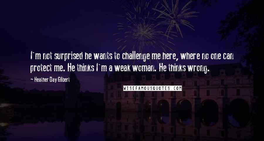 Heather Day Gilbert Quotes: I'm not surprised he wants to challenge me here, where no one can protect me. He thinks I'm a weak woman. He thinks wrong.