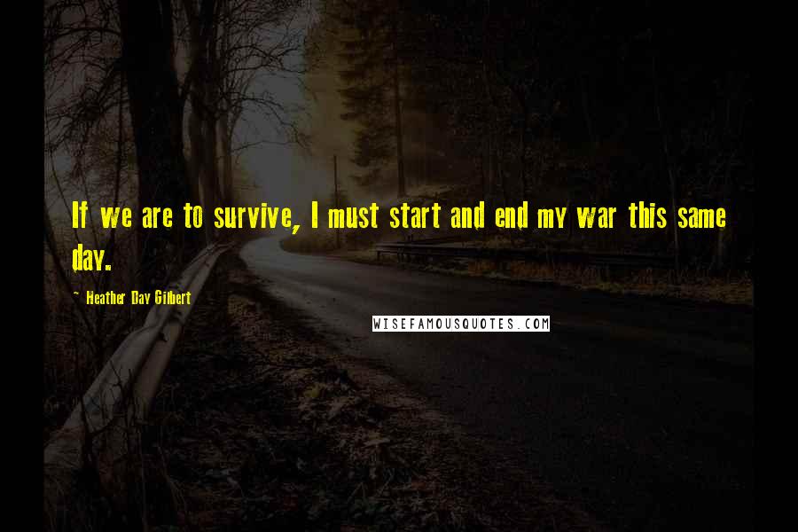 Heather Day Gilbert Quotes: If we are to survive, I must start and end my war this same day.