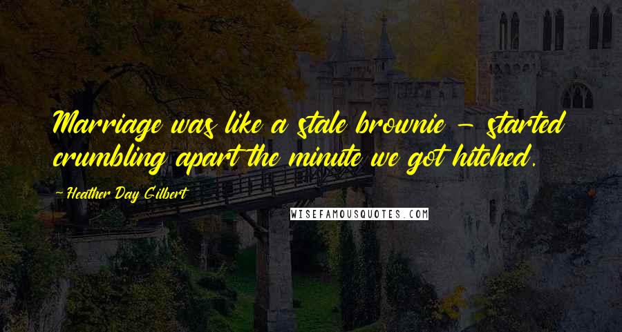 Heather Day Gilbert Quotes: Marriage was like a stale brownie - started crumbling apart the minute we got hitched.