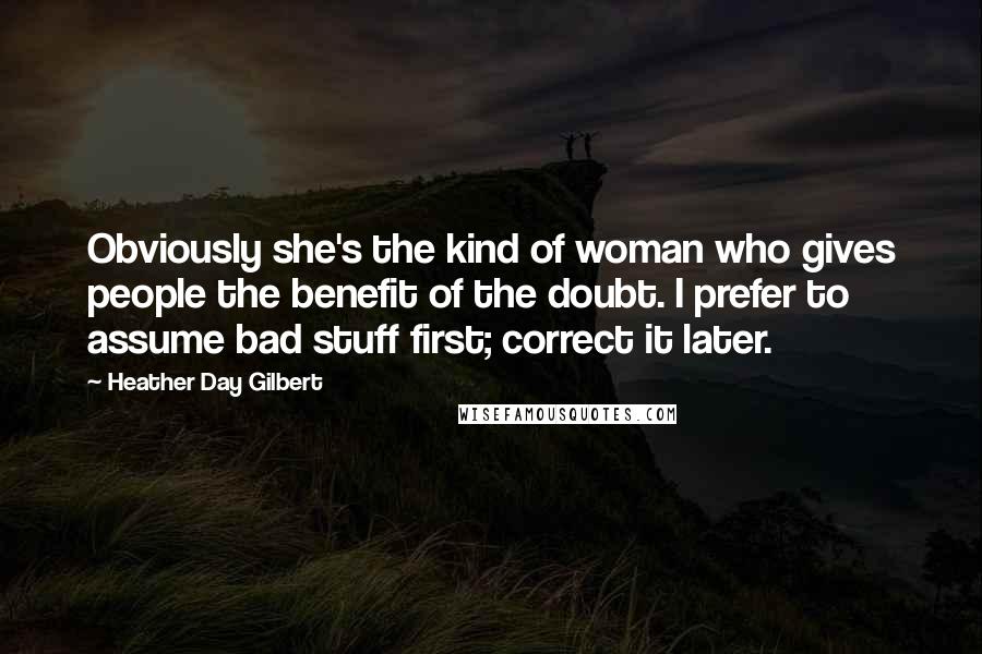 Heather Day Gilbert Quotes: Obviously she's the kind of woman who gives people the benefit of the doubt. I prefer to assume bad stuff first; correct it later.