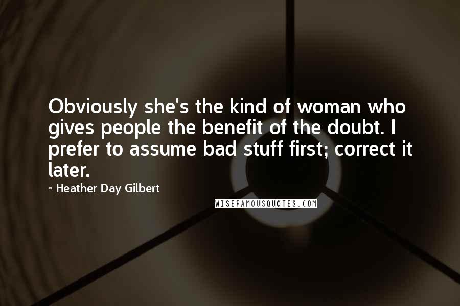 Heather Day Gilbert Quotes: Obviously she's the kind of woman who gives people the benefit of the doubt. I prefer to assume bad stuff first; correct it later.