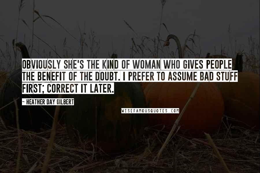 Heather Day Gilbert Quotes: Obviously she's the kind of woman who gives people the benefit of the doubt. I prefer to assume bad stuff first; correct it later.