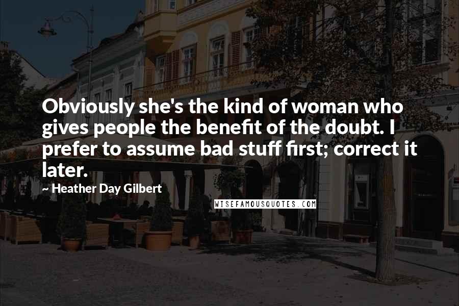 Heather Day Gilbert Quotes: Obviously she's the kind of woman who gives people the benefit of the doubt. I prefer to assume bad stuff first; correct it later.