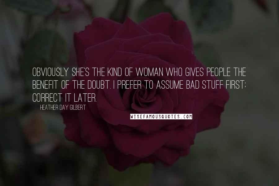 Heather Day Gilbert Quotes: Obviously she's the kind of woman who gives people the benefit of the doubt. I prefer to assume bad stuff first; correct it later.