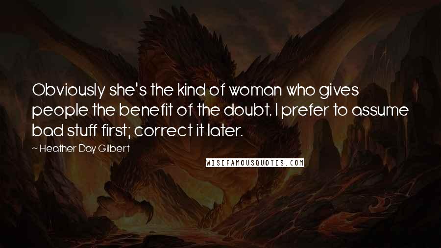 Heather Day Gilbert Quotes: Obviously she's the kind of woman who gives people the benefit of the doubt. I prefer to assume bad stuff first; correct it later.